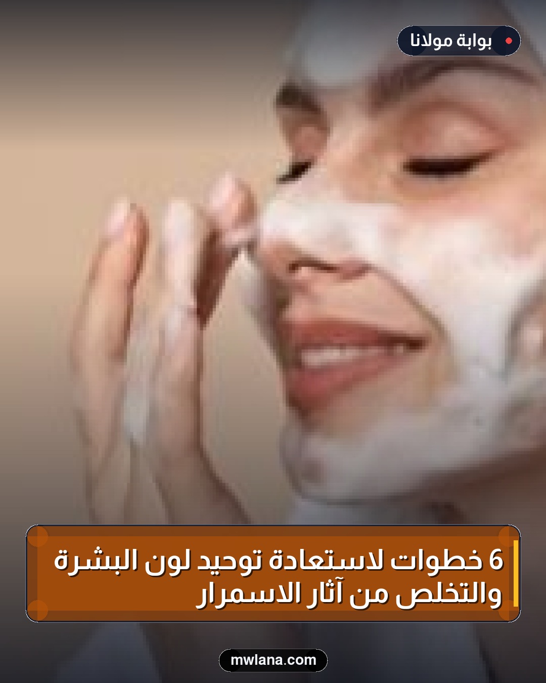 6 خطوات لاستعادة توحيد لون البشرة والتخلص من آثار الاسمرار