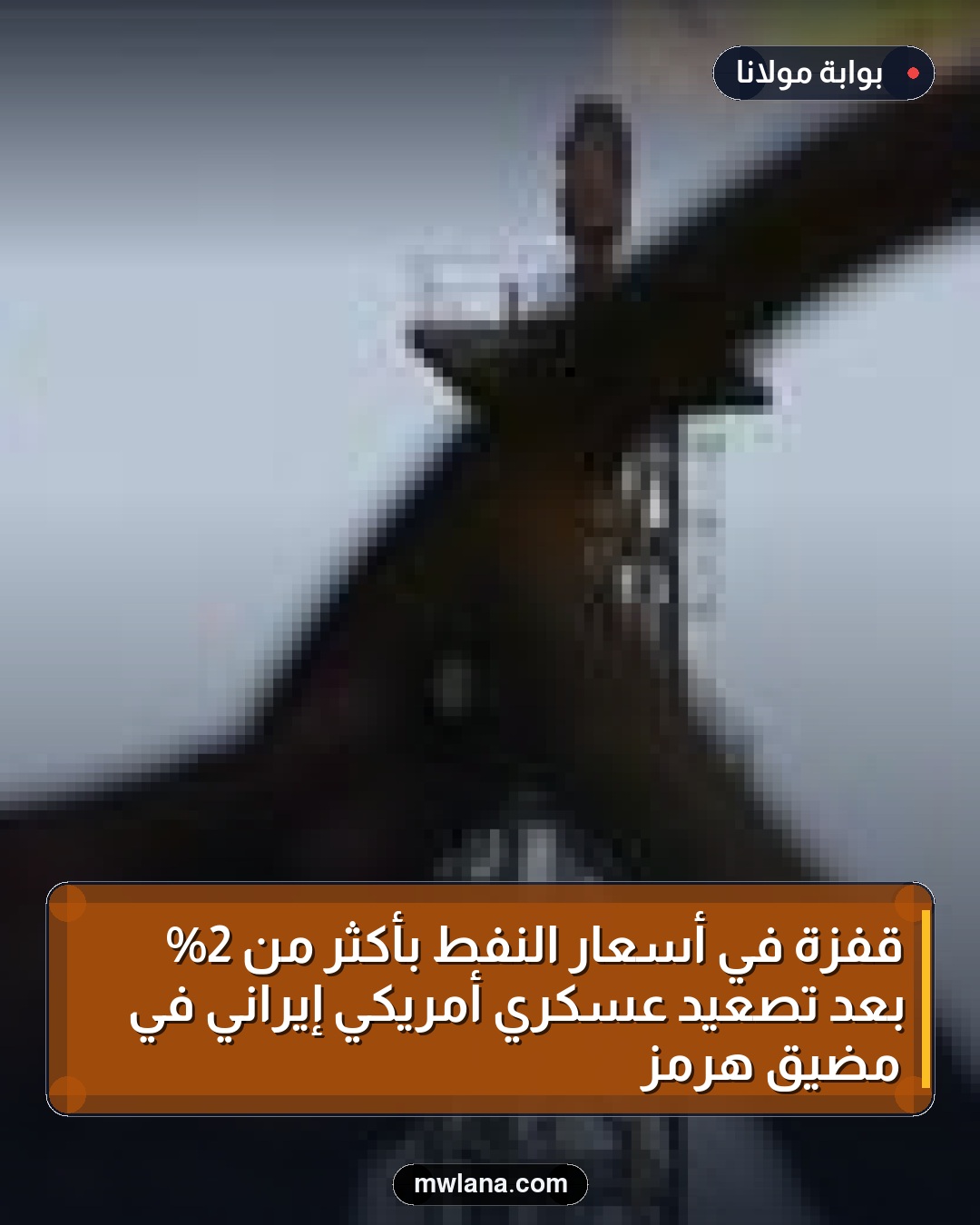 قفزة في أسعار النفط بأكثر من 2% بعد تصعيد عسكري أمريكي إيراني في مضيق هرمز