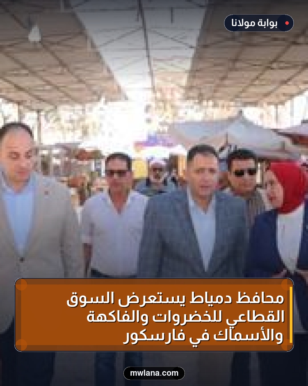 محافظ دمياط يستعرض السوق القطاعي للخضروات والفاكهة والأسماك في فارسكور