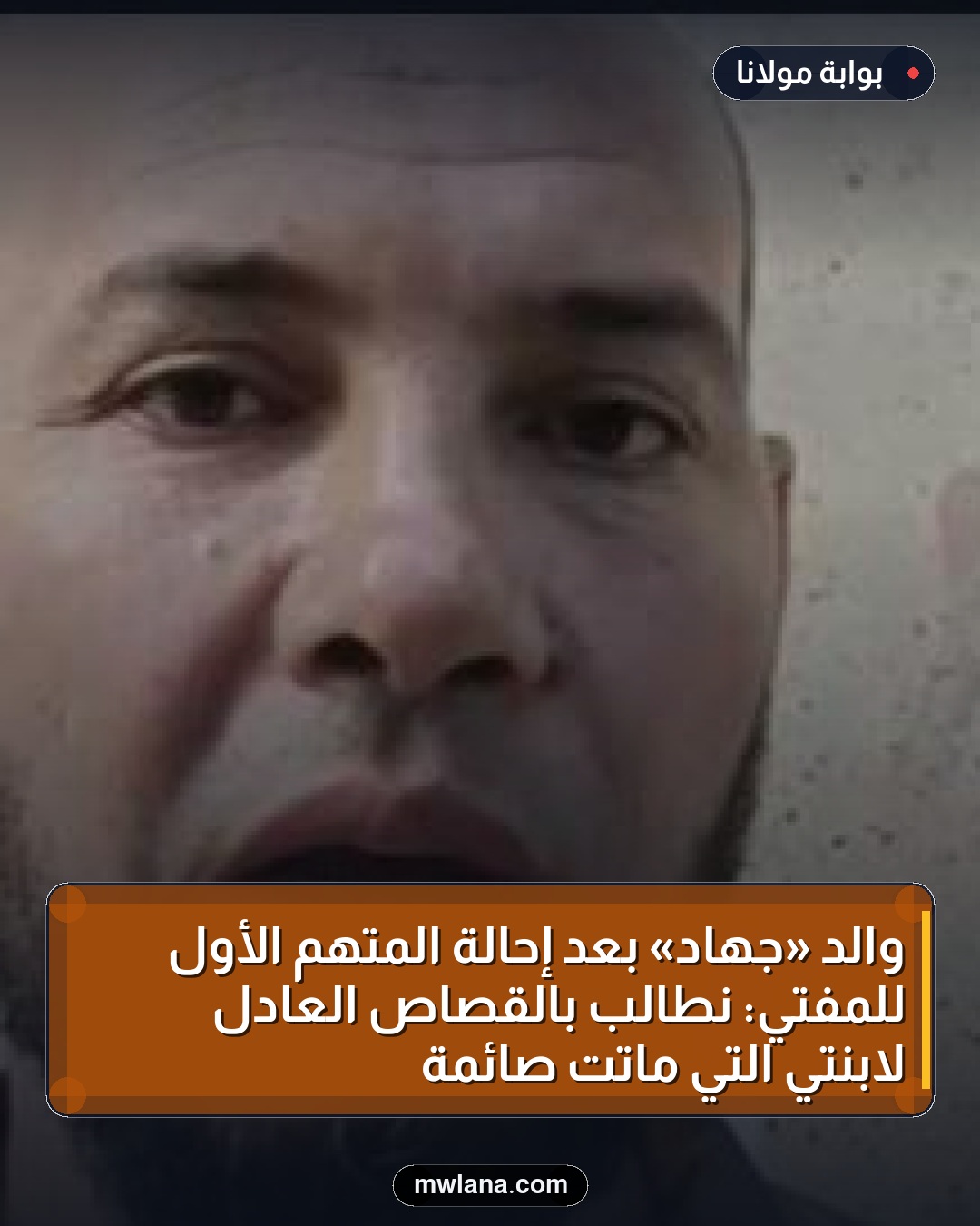 والد «جهاد» بعد إحالة المتهم الأول للمفتي: نطالب بالقصاص العادل لابنتي التي ماتت صائمة