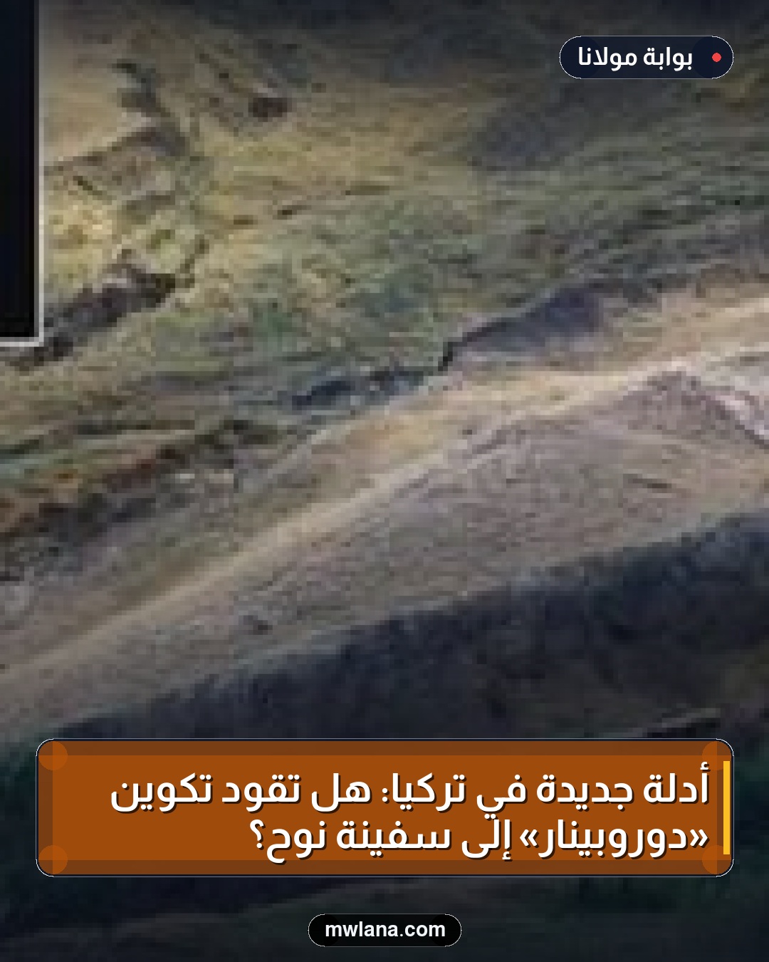 أدلة جديدة في تركيا: هل تقود تكوين «دوروبينار» إلى سفينة نوح؟