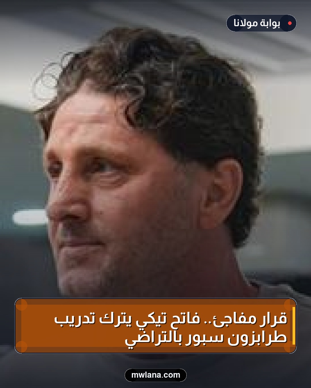 قرار مفاجئ.. فاتح تيكي يترك تدريب طرابزون سبور بالتراضي