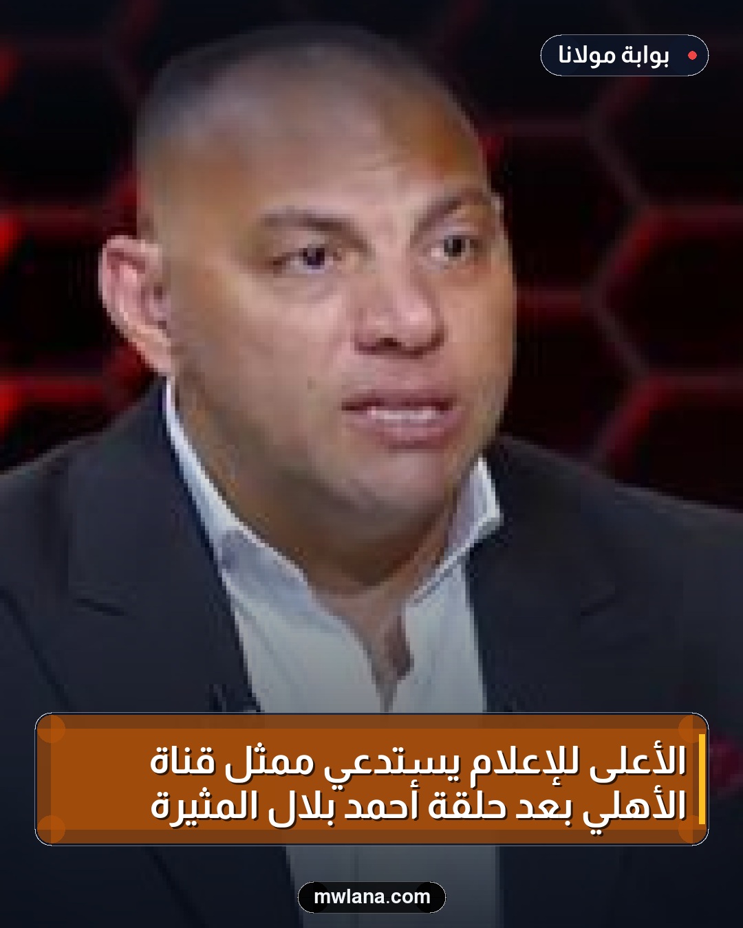 الأعلى للإعلام يستدعي ممثل قناة الأهلي بعد حلقة أحمد بلال المثيرة