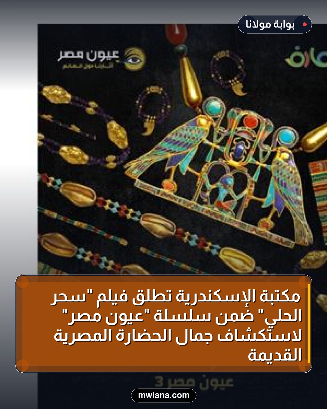 مكتبة الإسكندرية تطلق فيلم "سحر الحلي" ضمن سلسلة "عيون مصر" لاستكشاف جمال الحضارة المصرية القديمة