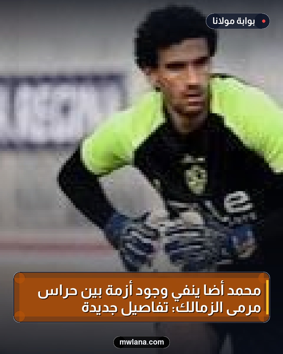 محمد أضا ينفي وجود أزمة بين حراس مرمى الزمالك: تفاصيل جديدة