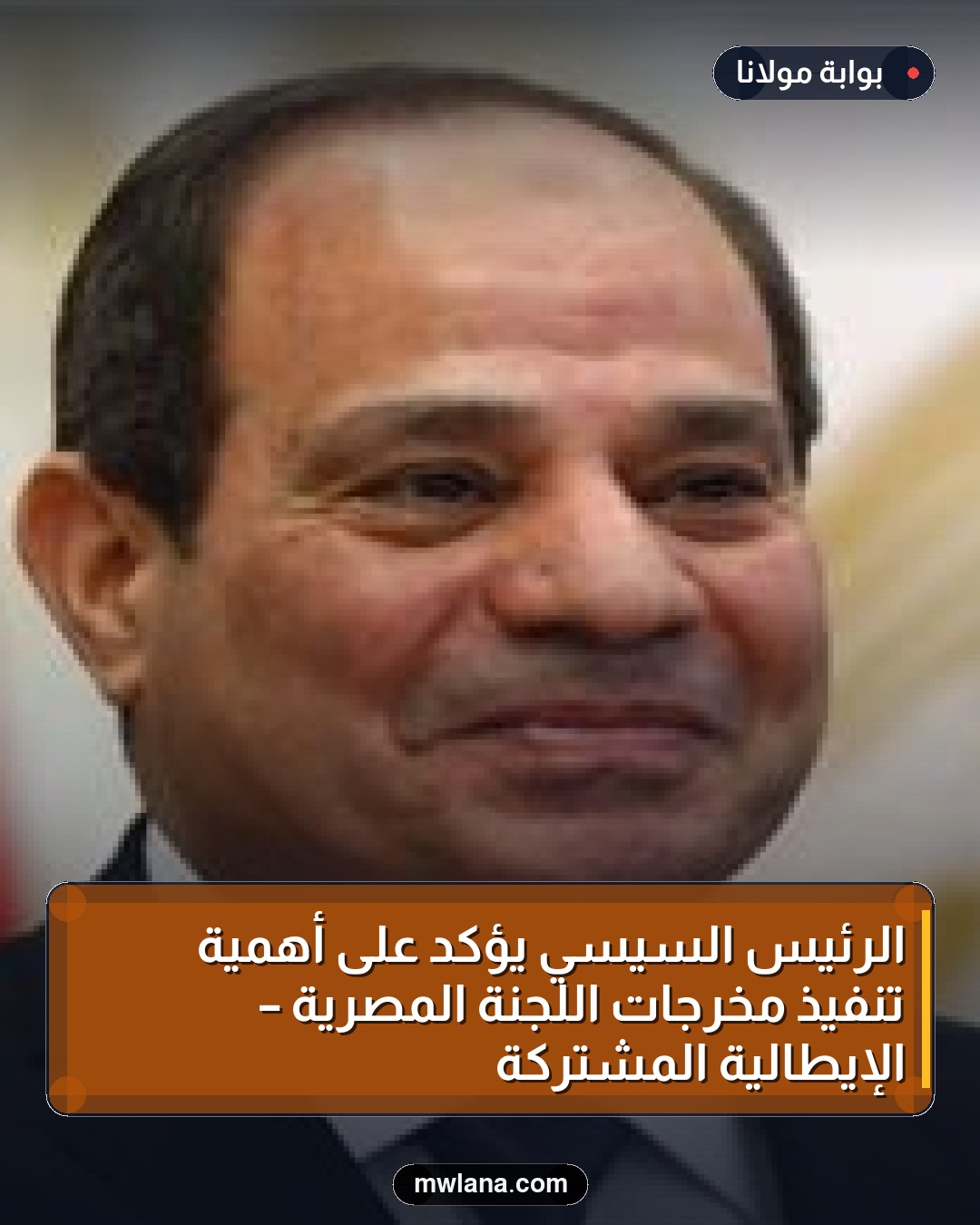 الرئيس السيسي يؤكد على أهمية تنفيذ مخرجات اللجنة المصرية – الإيطالية المشتركة