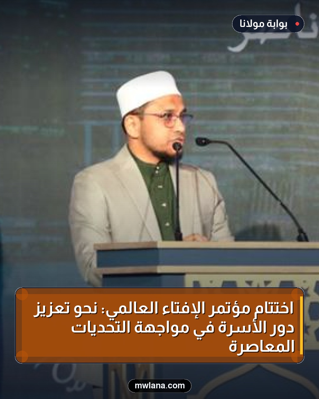 اختتام مؤتمر الإفتاء العالمي: نحو تعزيز دور الأسرة في مواجهة التحديات المعاصرة