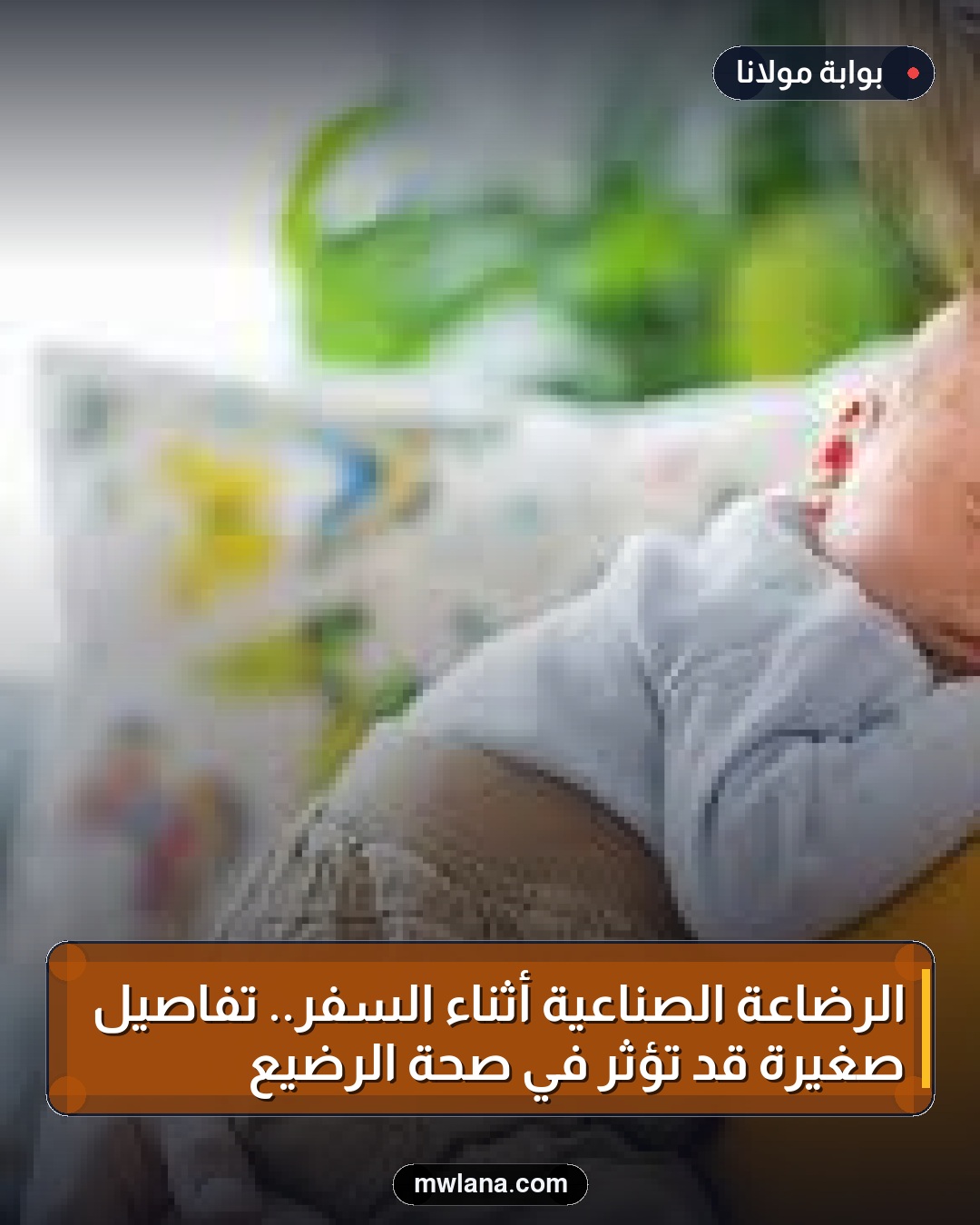 الرضاعة الصناعية أثناء السفر.. تفاصيل صغيرة قد تؤثر في صحة الرضيع