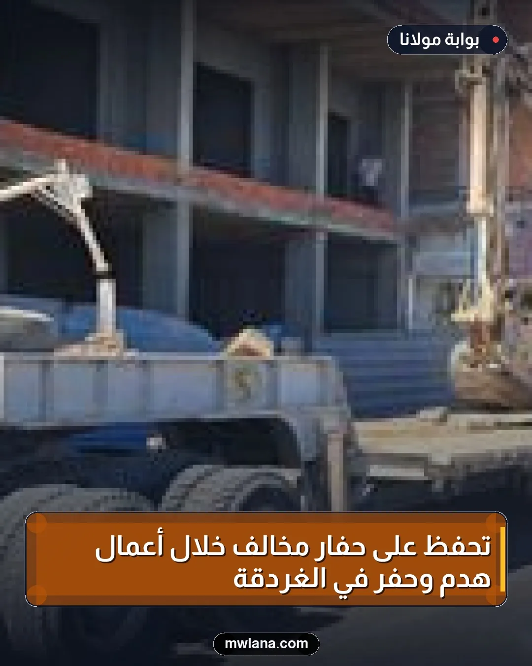 تحفظ على حفار مخالف خلال أعمال هدم وحفر في الغردقة
