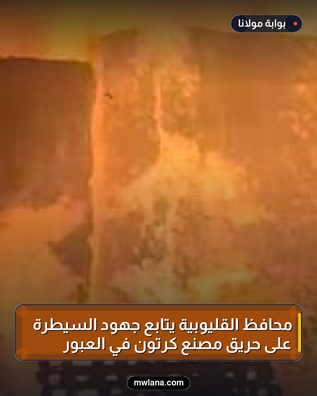 محافظ القليوبية يتابع جهود السيطرة على حريق مصنع كرتون في العبور