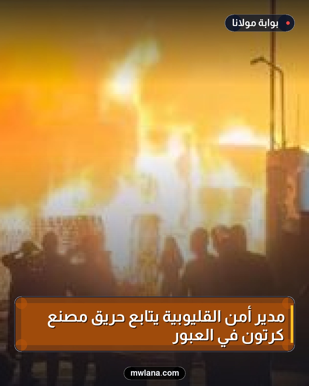 مدير أمن القليوبية يتابع حريق مصنع كرتون في العبور