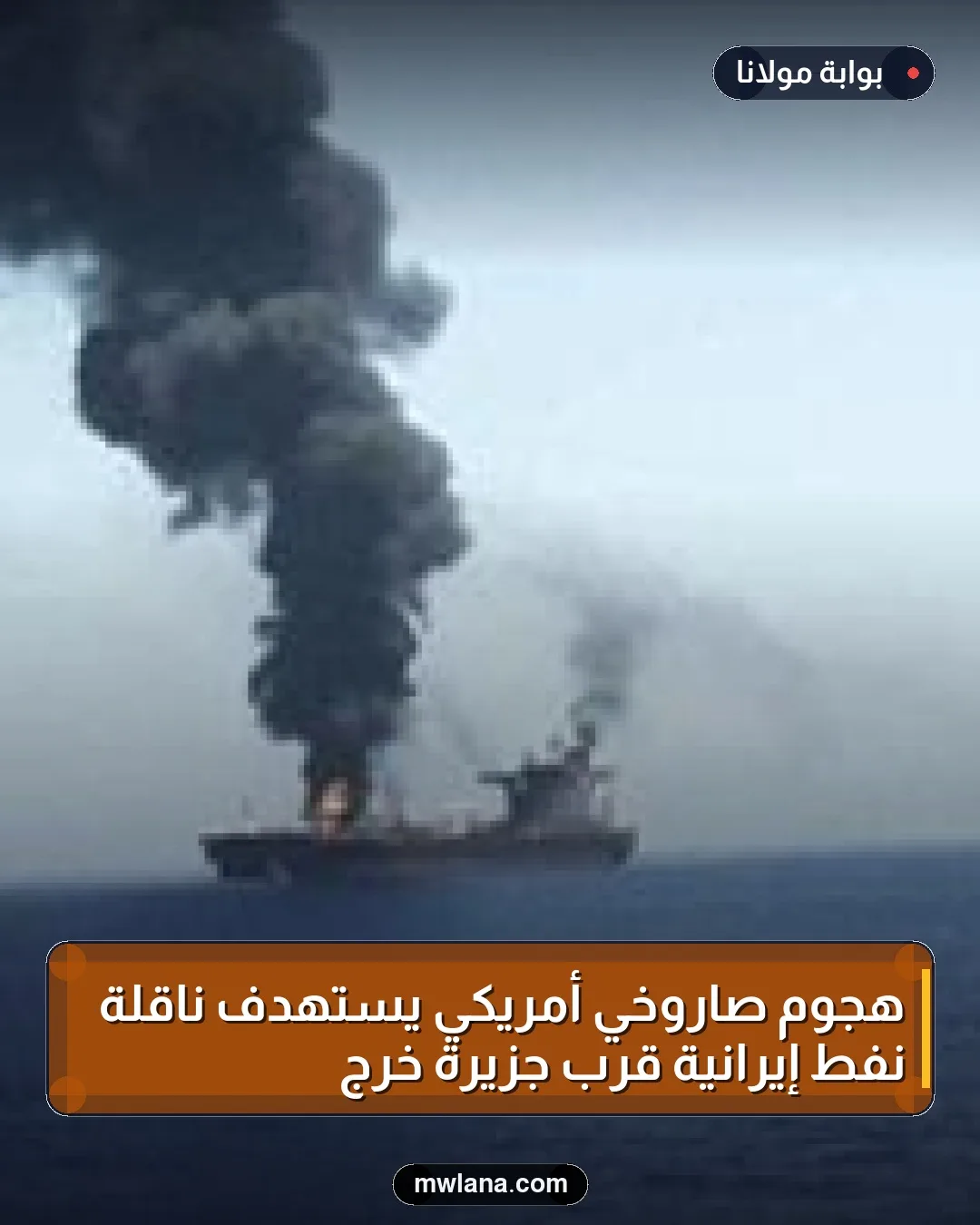 هجوم صاروخي أمريكي يستهدف ناقلة نفط إيرانية قرب جزيرة خرج