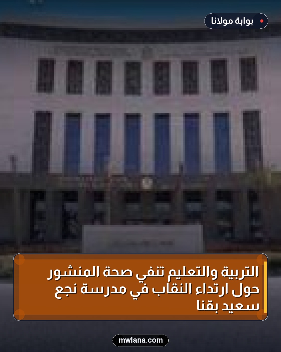 التربية والتعليم تنفي صحة المنشور حول ارتداء النقاب في مدرسة نجع سعيد بقنا