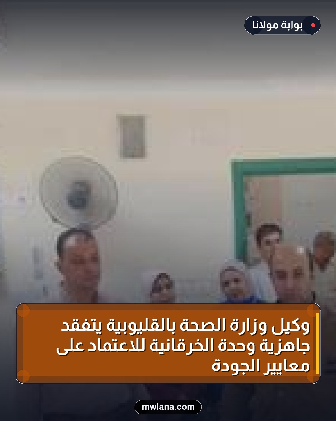 وكيل وزارة الصحة بالقليوبية يتفقد جاهزية وحدة الخرقانية للاعتماد على معايير الجودة