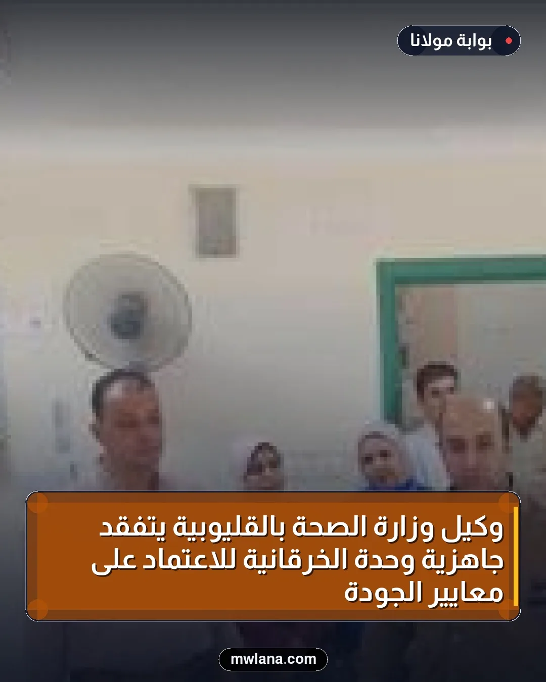 وكيل وزارة الصحة بالقليوبية يتفقد جاهزية وحدة الخرقانية للاعتماد على معايير الجودة