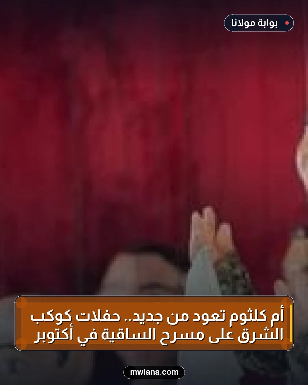 أم كلثوم تعود من جديد.. حفلات كوكب الشرق على مسرح الساقية في أكتوبر