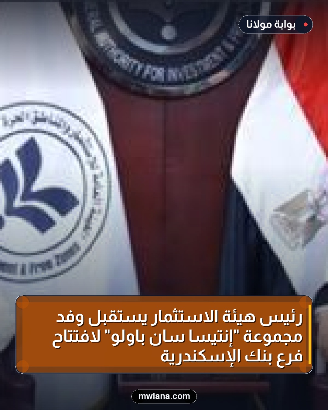 رئيس هيئة الاستثمار يستقبل وفد مجموعة "إنتيسا سان باولو" لافتتاح فرع بنك الإسكندرية