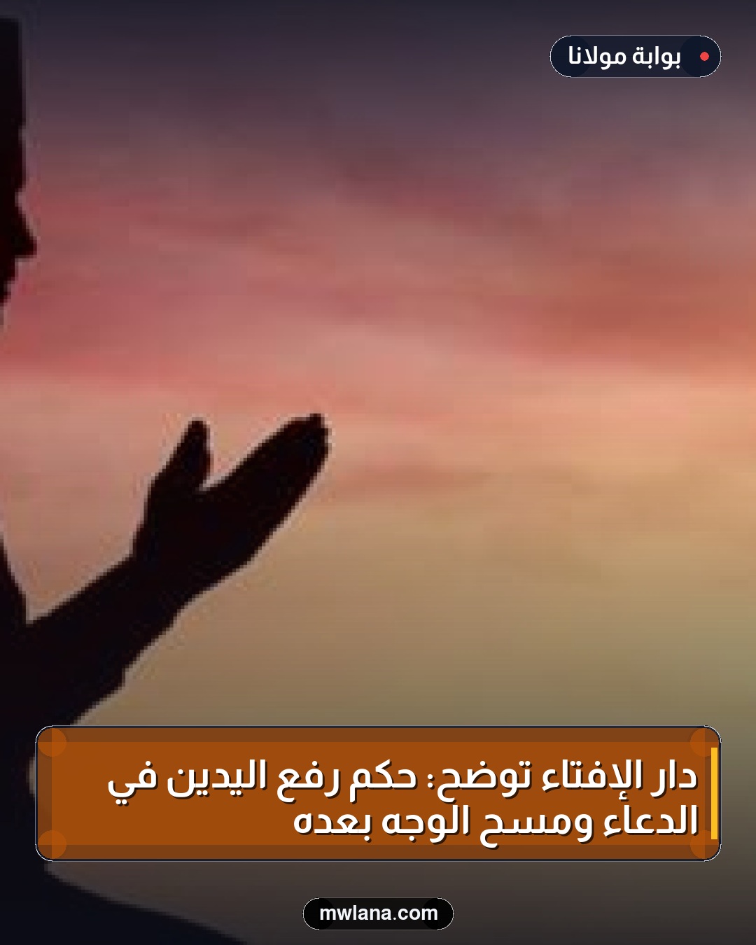 دار الإفتاء توضح: حكم رفع اليدين في الدعاء ومسح الوجه بعده