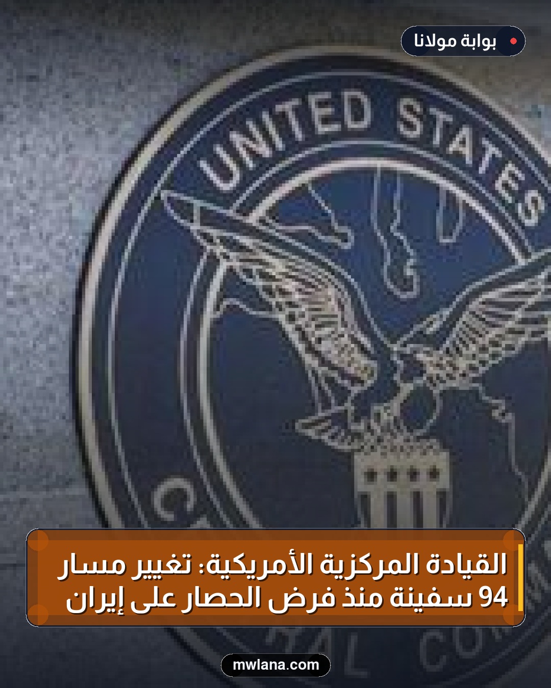 القيادة المركزية الأمريكية: تغيير مسار 94 سفينة منذ فرض الحصار على إيران