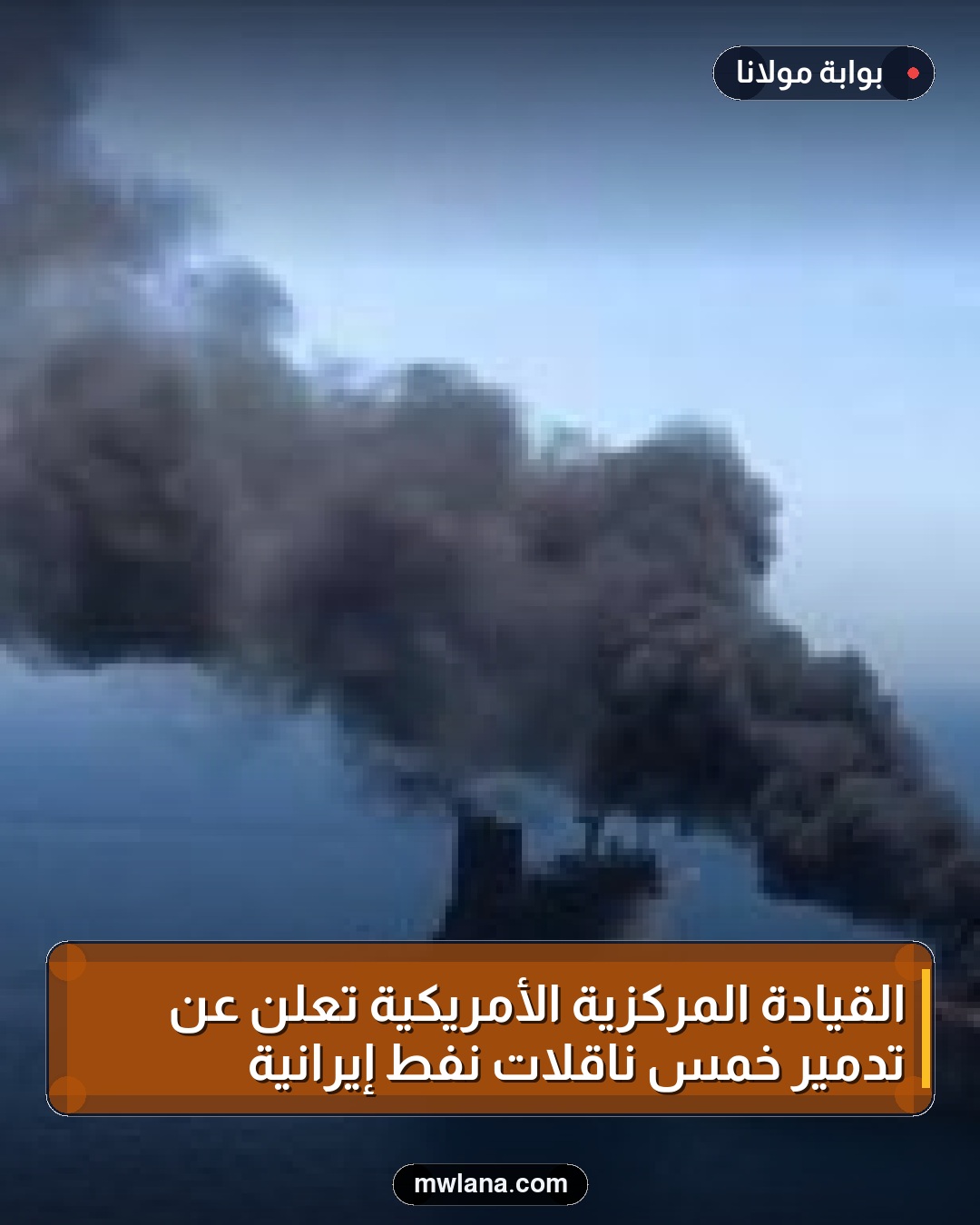 القيادة المركزية الأمريكية تعلن عن تدمير خمس ناقلات نفط إيرانية