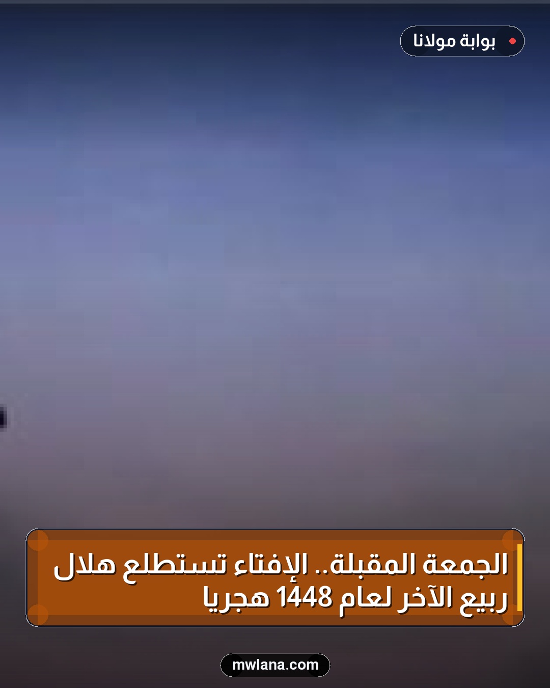 الجمعة المقبلة.. الإفتاء تستطلع هلال ربيع الآخر لعام 1448 هجريًا