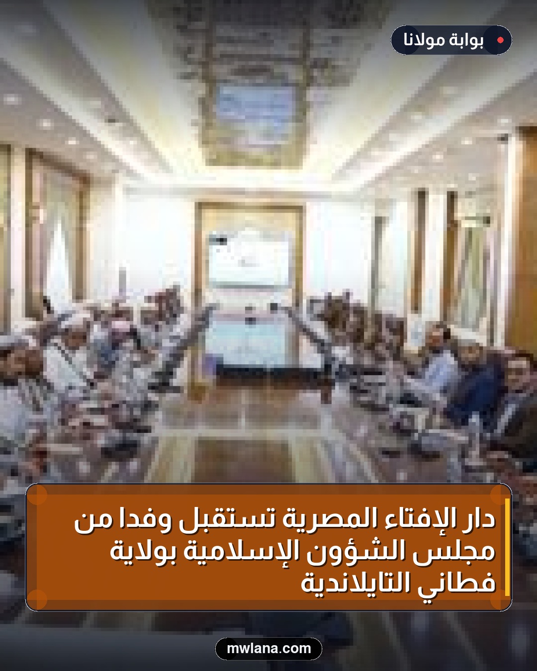 دار الإفتاء المصرية تستقبل وفدًا من مجلس الشؤون الإسلامية بولاية فطاني التايلاندية