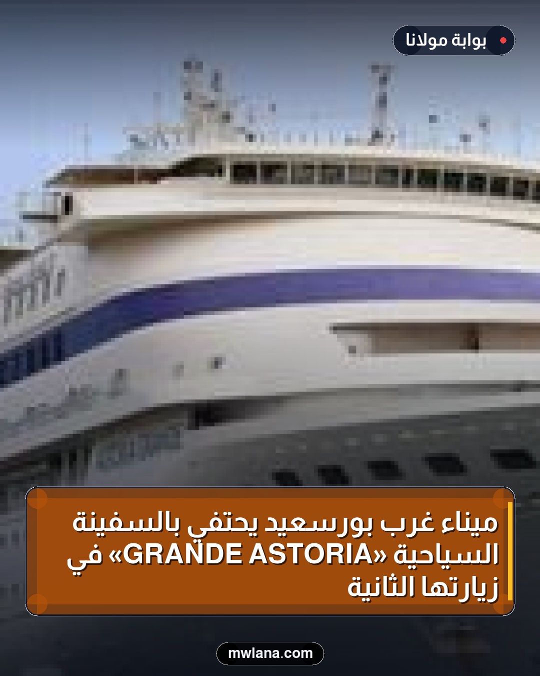 ميناء غرب بورسعيد يحتفي بالسفينة السياحية «ASTORIA GRANDE» في زيارتها الثانية