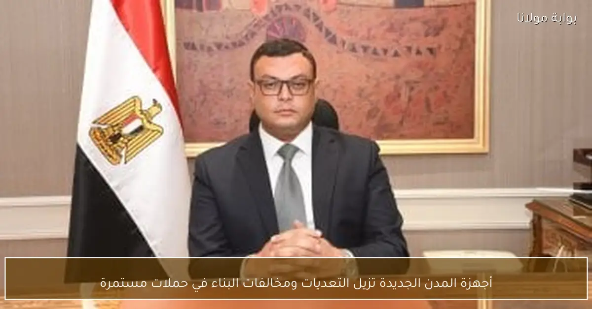 أجهزة المدن الجديدة تزيل التعديات ومخالفات البناء في حملات مستمرة