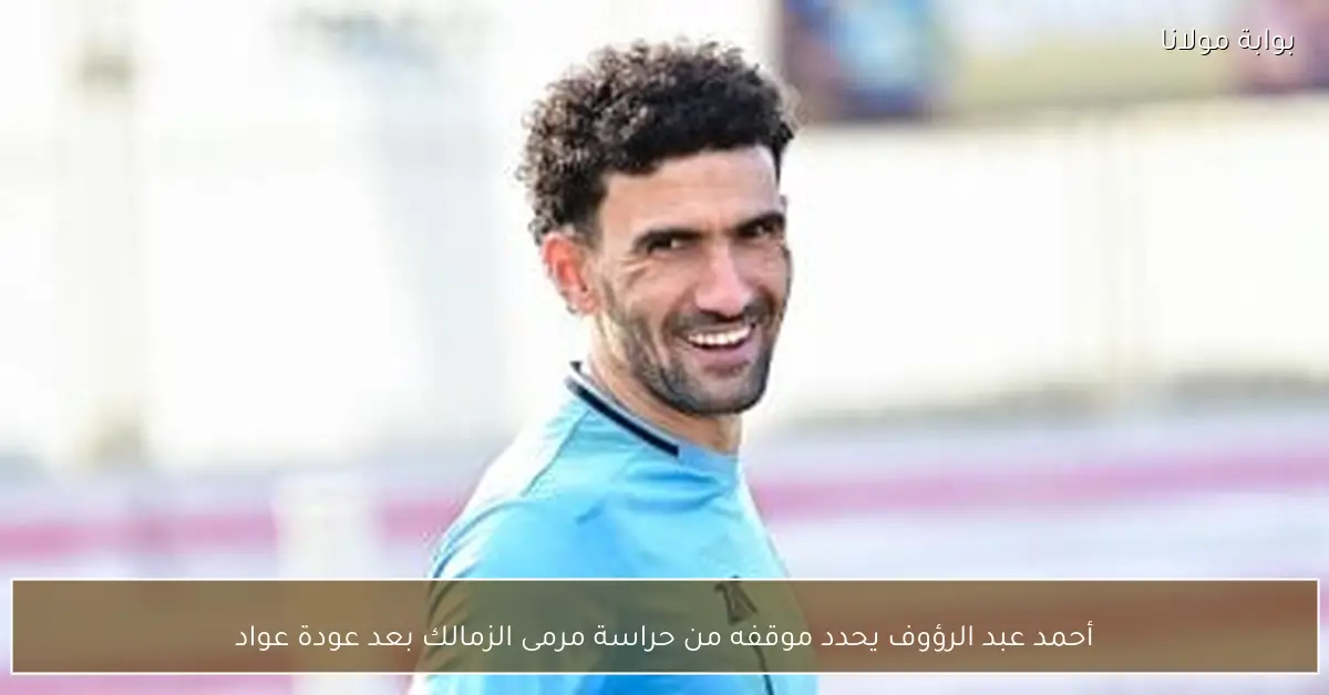 أحمد عبد الرؤوف يحدد موقفه من حراسة مرمى الزمالك بعد عودة عواد