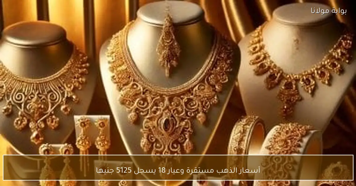 أسعار الذهب مستقرة وعيار 18 يسجل 5125 جنيها