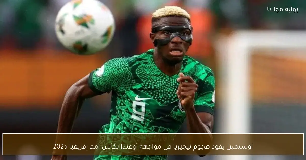 أوسيمين يقود هجوم نيجيريا في مواجهة أوغندا بكأس أمم إفريقيا 2025