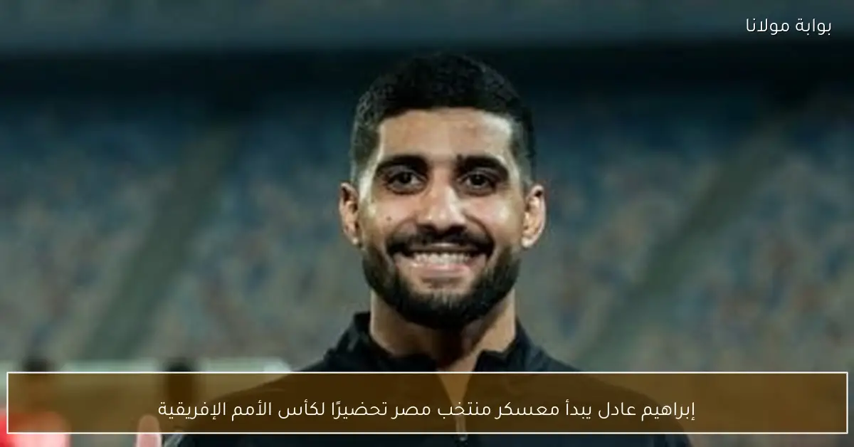 إبراهيم عادل يبدأ معسكر منتخب مصر تحضيرًا لكأس الأمم الإفريقية