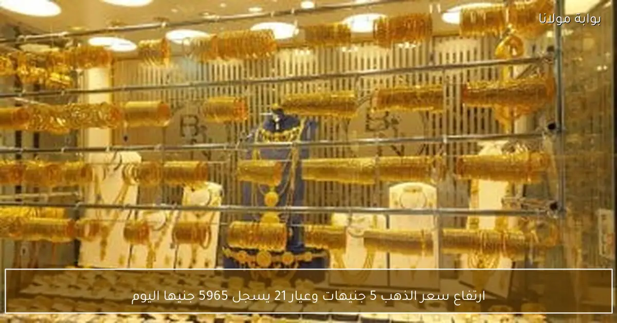ارتفاع سعر الذهب 5 جنيهات وعيار 21 يسجل 5965 جنيها اليوم