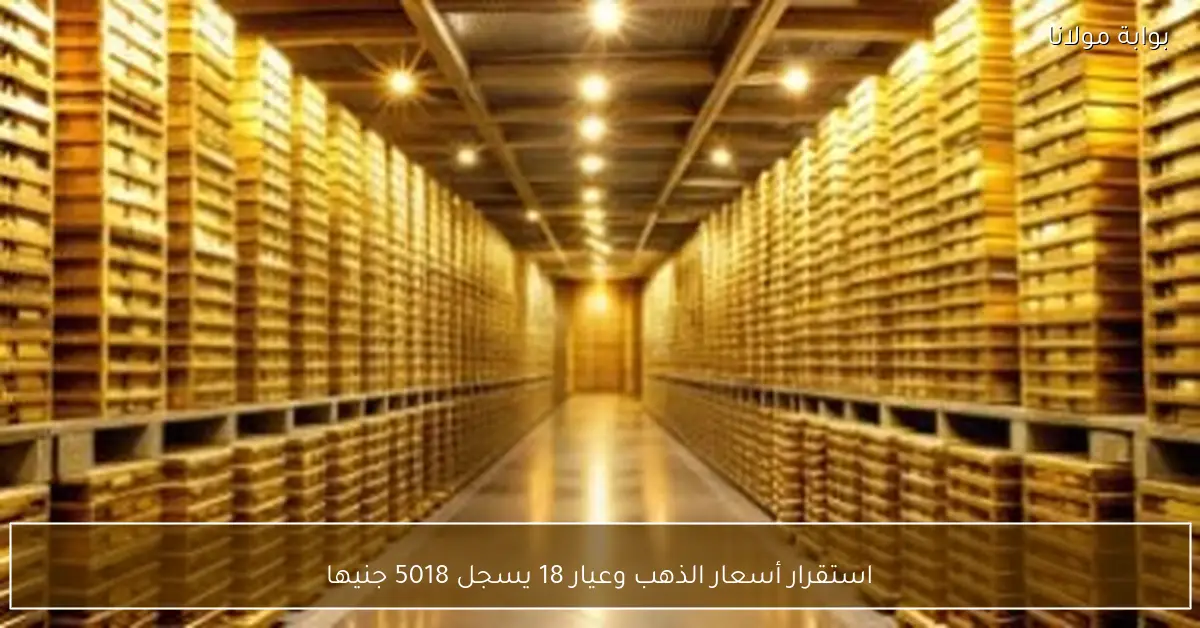 استقرار أسعار الذهب وعيار 18 يسجل 5018 جنيها