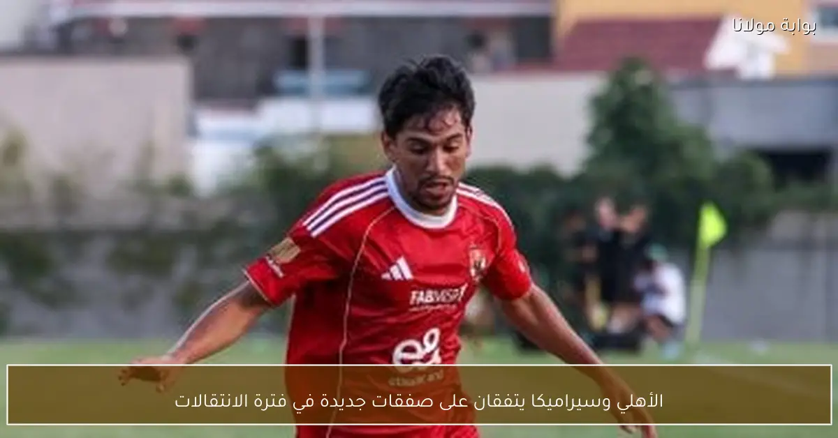 الأهلي وسيراميكا يتفقان على صفقات جديدة في فترة الانتقالات