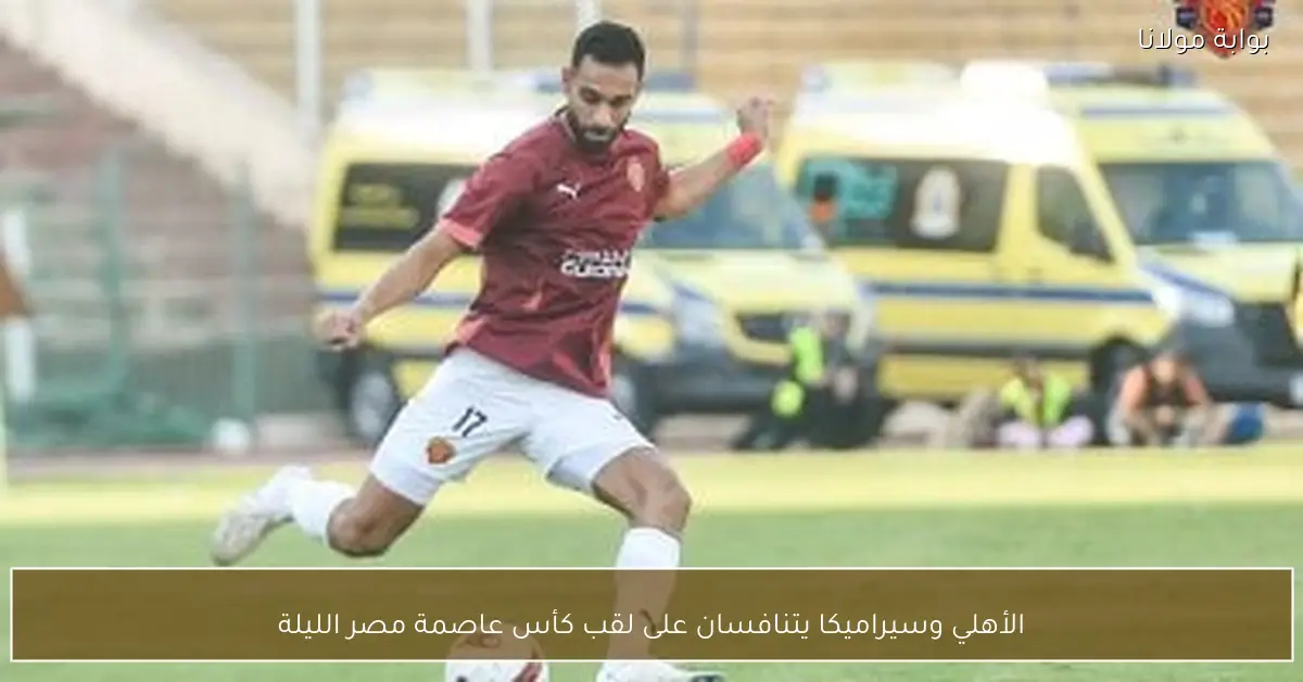 الأهلي وسيراميكا يتنافسان على لقب كأس عاصمة مصر الليلة