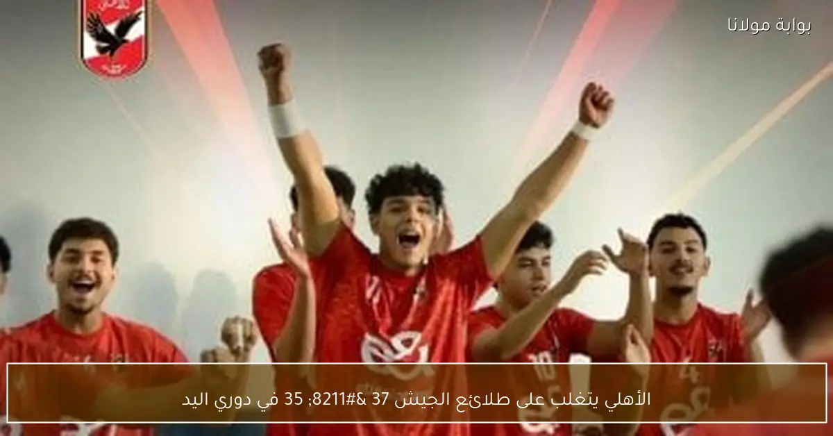 الأهلي يتغلب على طلائع الجيش 37 – 35 في دوري اليد