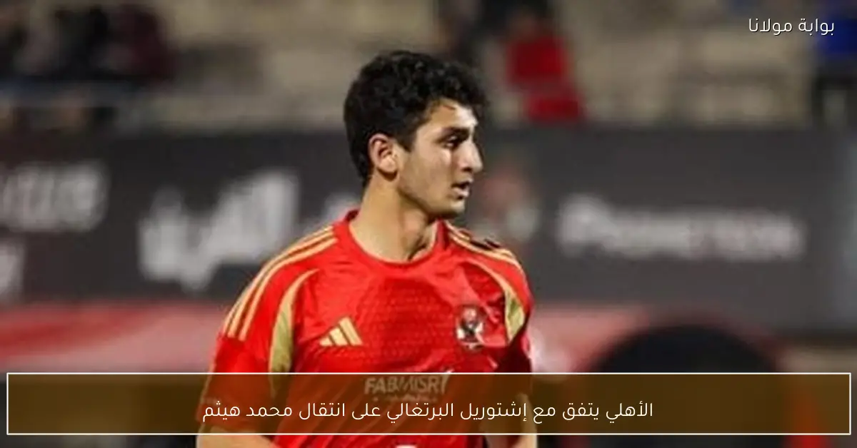 الأهلي يتفق مع إشتوريل البرتغالي على انتقال محمد هيثم