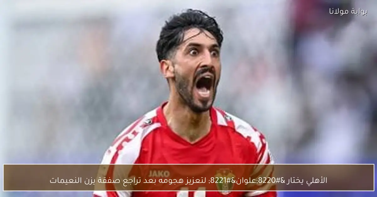 الأهلي يختار “علوان” لتعزيز هجومه بعد تراجع صفقة يزن النعيمات