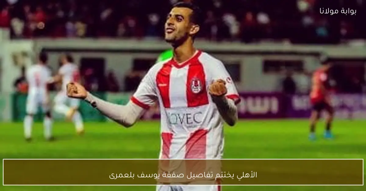 الأهلي يختتم تفاصيل صفقة يوسف بلعمرى