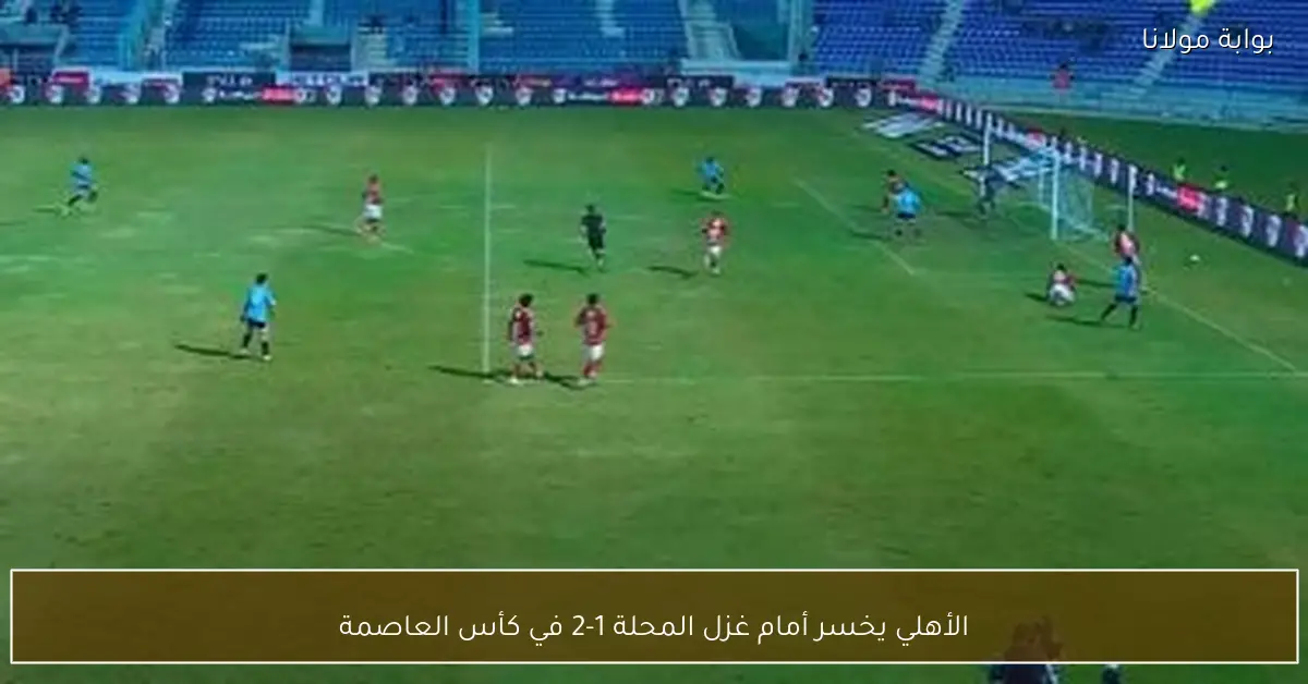 الأهلي يخسر أمام غزل المحلة 1-2 في كأس العاصمة