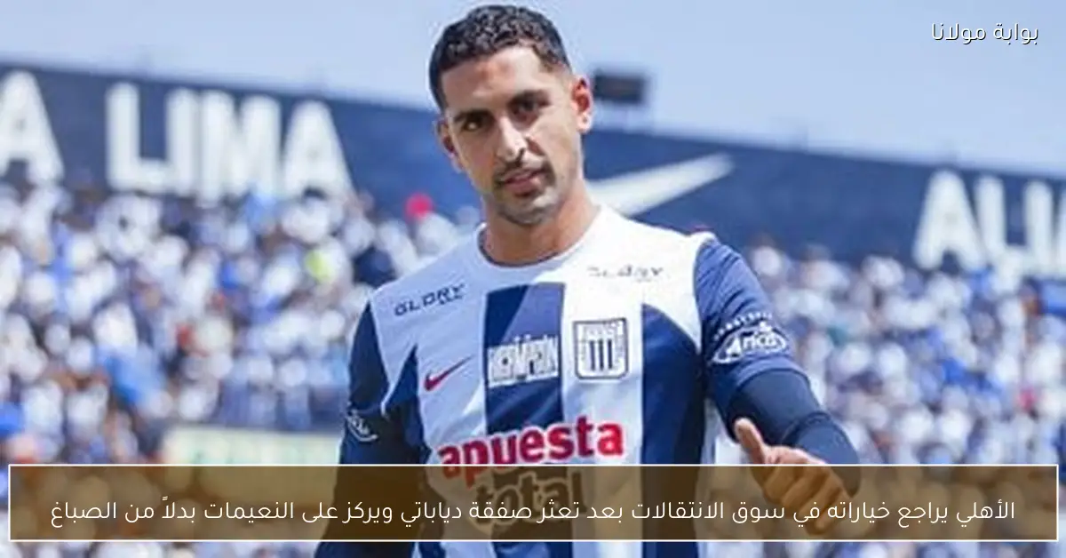 الأهلي يراجع خياراته في سوق الانتقالات بعد تعثر صفقة دياباتي ويركز على النعيمات بدلاً من الصباغ