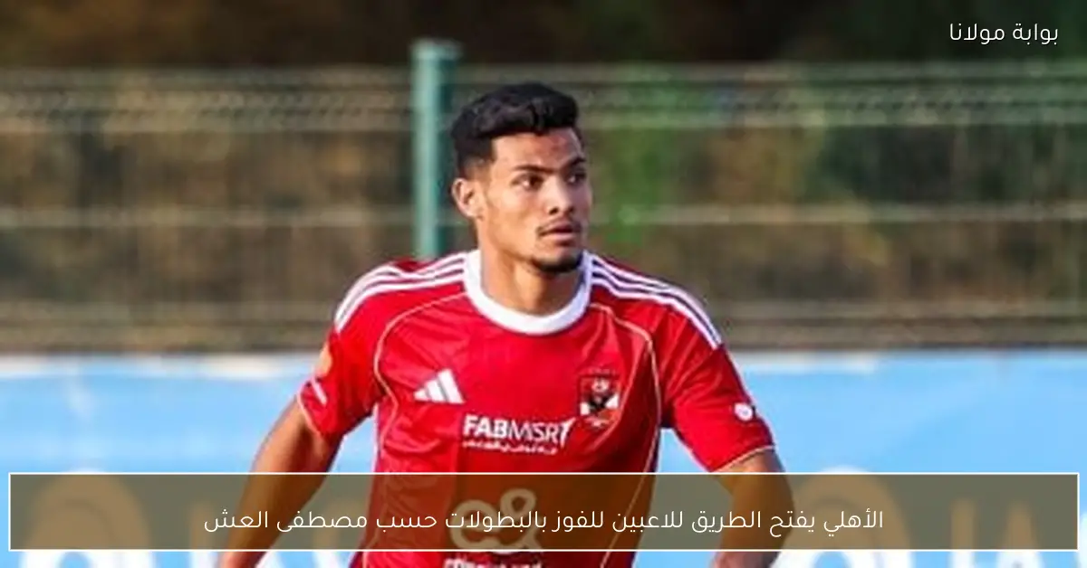الأهلي يفتح الطريق للاعبين للفوز بالبطولات حسب مصطفى العش