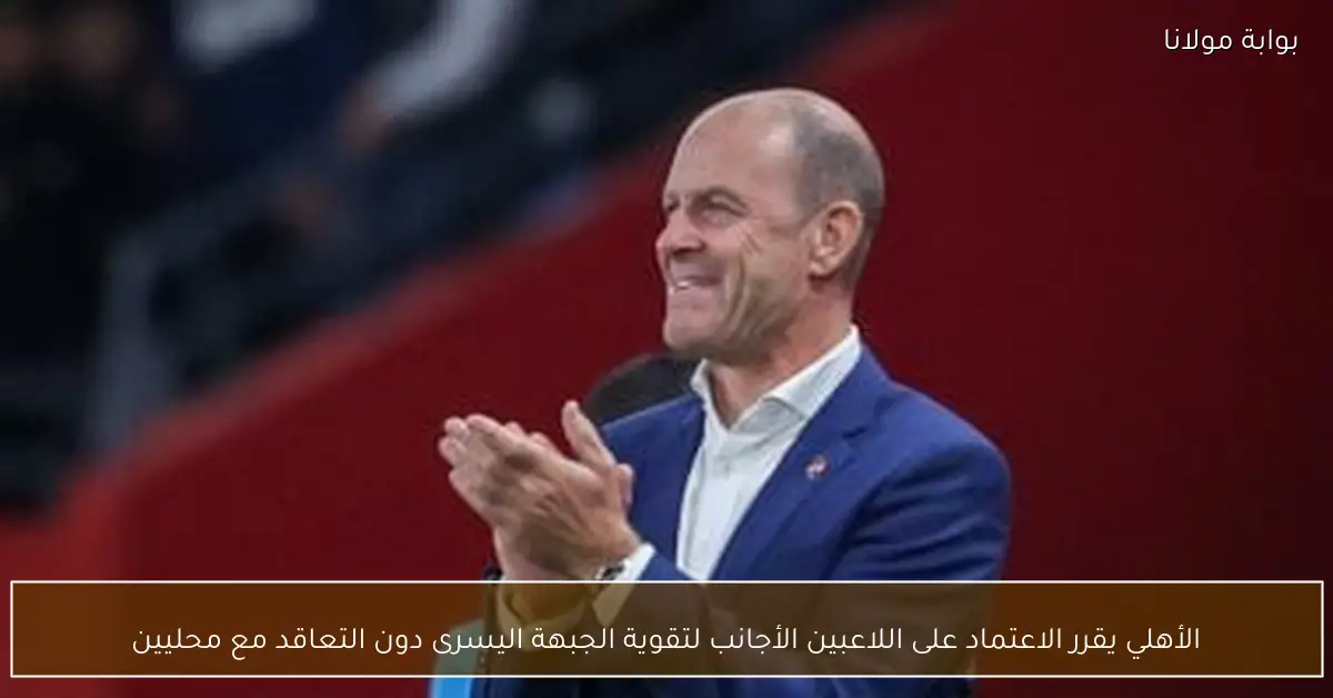 الأهلي يقرر الاعتماد على اللاعبين الأجانب لتقوية الجبهة اليسرى دون التعاقد مع محليين