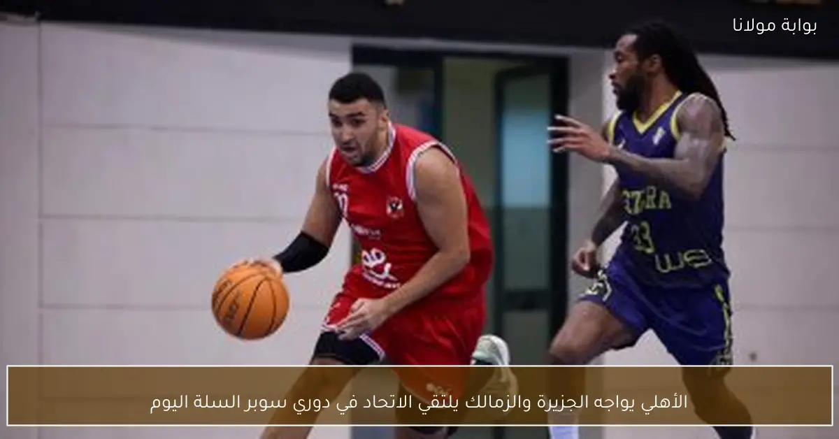 الأهلي يواجه الجزيرة والزمالك يلتقي الاتحاد في دوري سوبر السلة اليوم