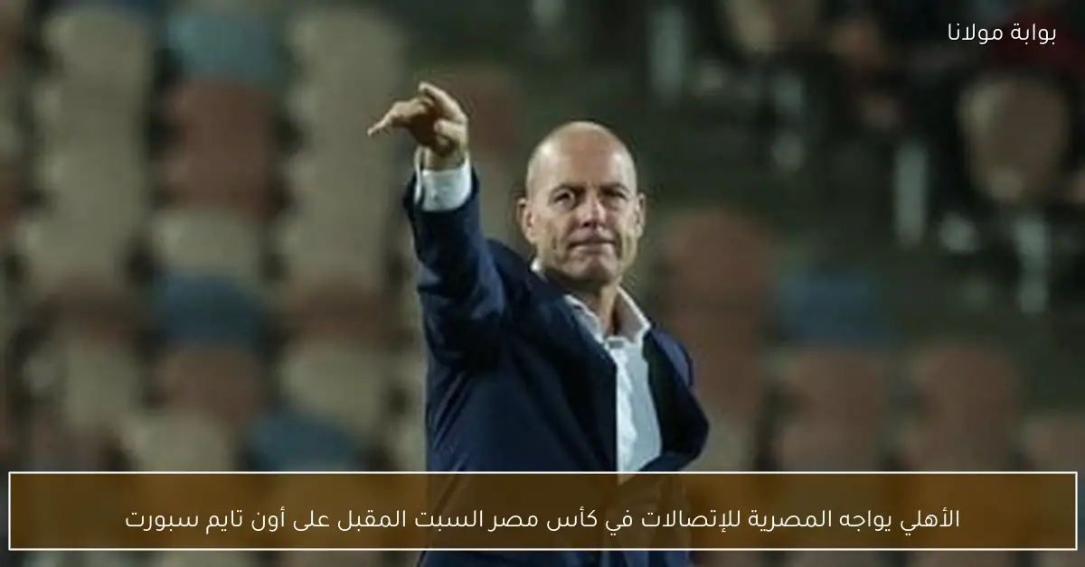 الأهلي يواجه المصرية للإتصالات في كأس مصر السبت المقبل على أون تايم سبورت