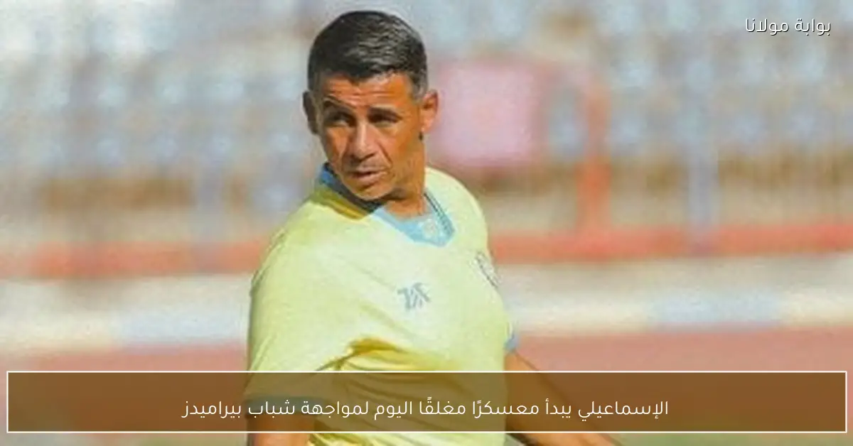 الإسماعيلي يبدأ معسكرًا مغلقًا اليوم لمواجهة شباب بيراميدز