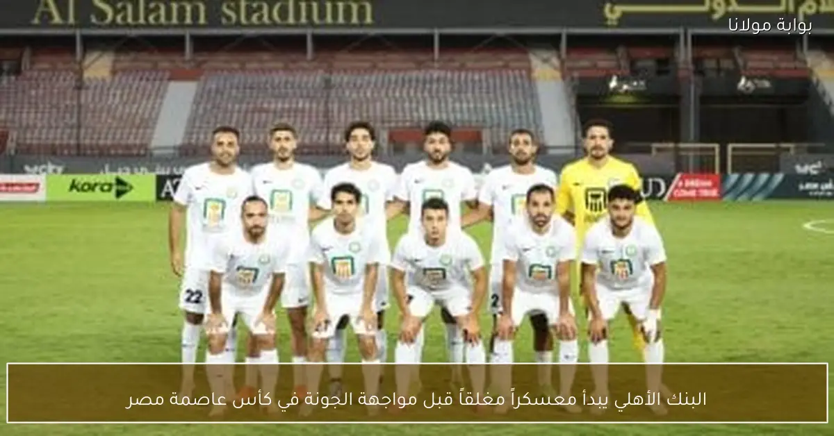 البنك الأهلي يبدأ معسكراً مغلقاً قبل مواجهة الجونة في كأس عاصمة مصر