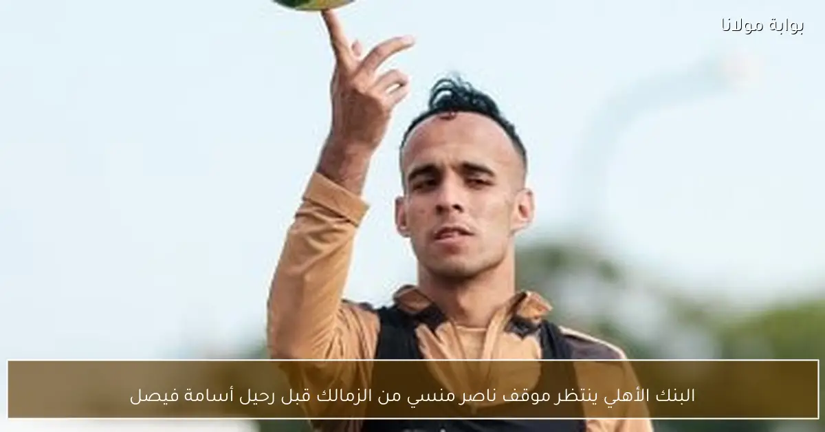 البنك الأهلي ينتظر موقف ناصر منسي من الزمالك قبل رحيل أسامة فيصل
