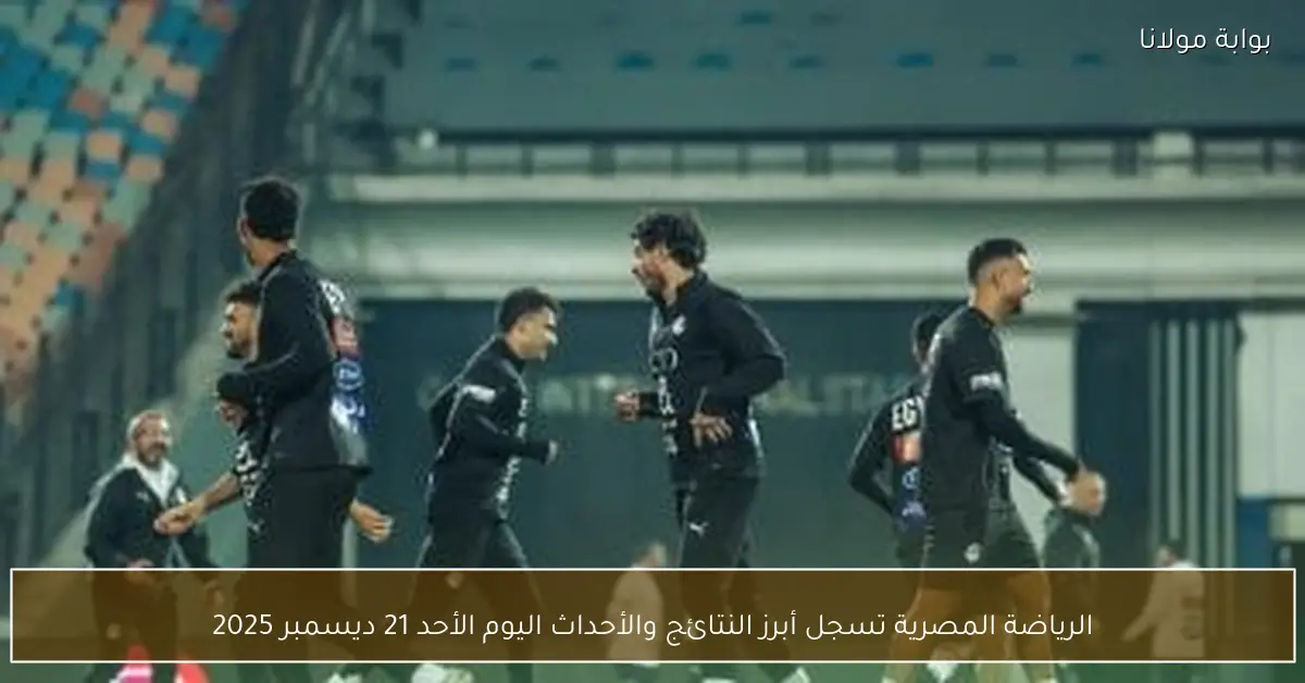 الرياضة المصرية تسجل أبرز النتائج والأحداث اليوم الأحد 21 ديسمبر 2025